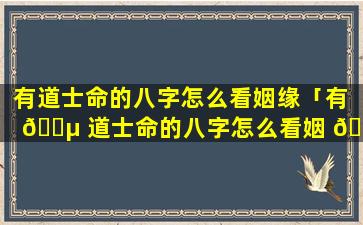 有道士命的八字怎么看姻缘「有 🌵 道士命的八字怎么看姻 🐶 缘好不好」